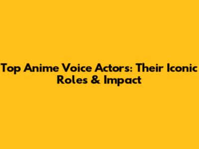 Top Anime Voice Actors: Their Iconic Roles & Impact