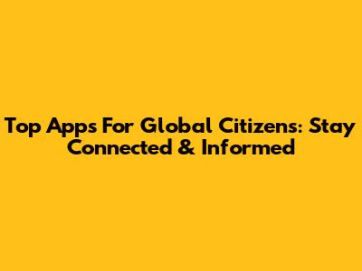 Top Apps For Global Citizens: Stay Connected & Informed
