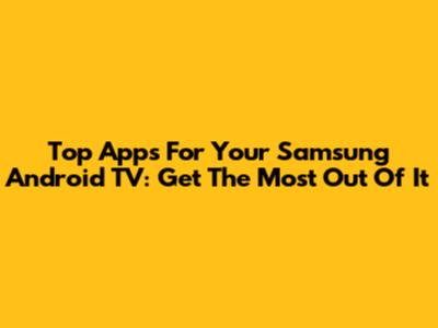 Top Apps For Your Samsung Android TV: Get The Most Out Of It