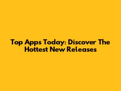 Top Apps Today: Discover The Hottest New Releases