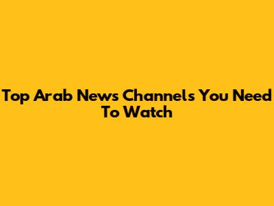 Top Arab News Channels You Need To Watch