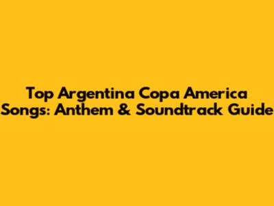 Top Argentina Copa America Songs: Anthem & Soundtrack Guide