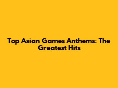 Top Asian Games Anthems: The Greatest Hits