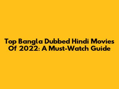 Top Bangla Dubbed Hindi Movies Of 2022: A Must-Watch Guide