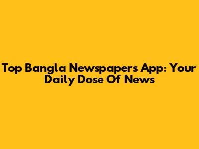 Top Bangla Newspapers App: Your Daily Dose Of News