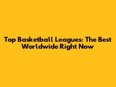Top Basketball Leagues: The Best Worldwide Right Now
