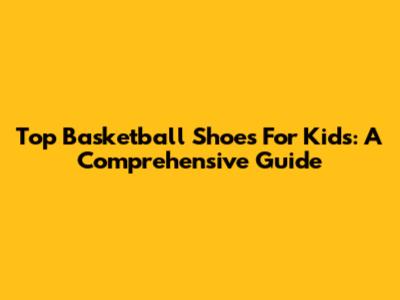Top Basketball Shoes For Kids: A Comprehensive Guide