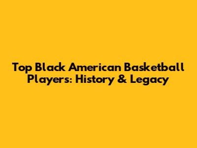 Top Black American Basketball Players: History & Legacy
