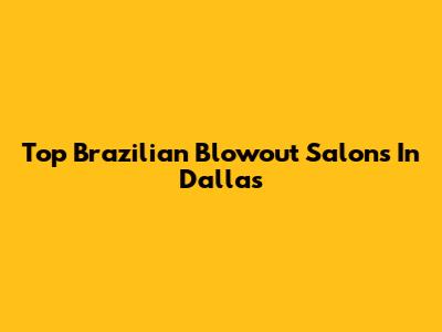 Top Brazilian Blowout Salons In Dallas