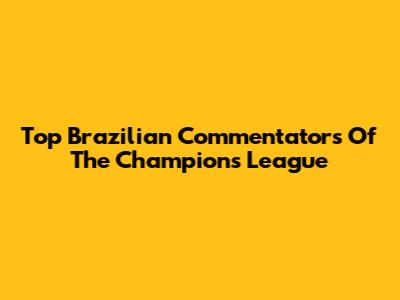 Top Brazilian Commentators Of The Champions League