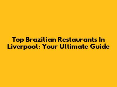 Top Brazilian Restaurants In Liverpool: Your Ultimate Guide