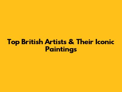 Top British Artists & Their Iconic Paintings