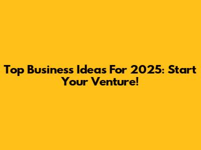 Top Business Ideas For 2025: Start Your Venture!