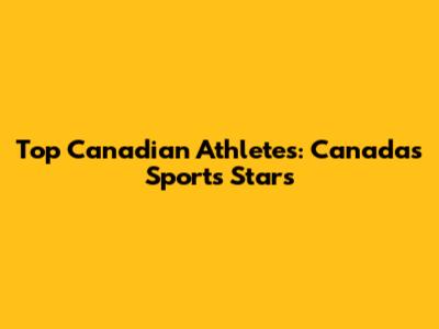 Top Canadian Athletes: Canada's Sports Stars