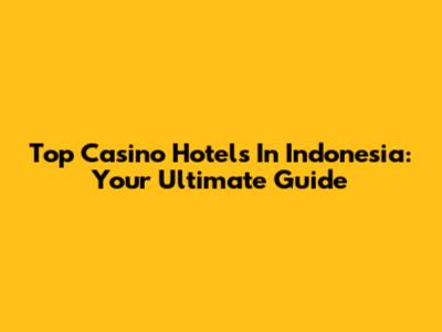 Top Casino Hotels In Indonesia: Your Ultimate Guide