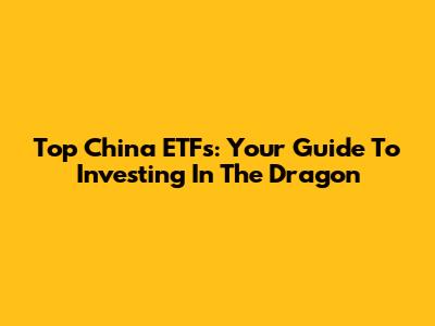 Top China ETFs: Your Guide To Investing In The Dragon