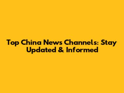 Top China News Channels: Stay Updated & Informed