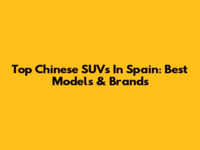 Top Chinese SUVs In Spain: Best Models & Brands