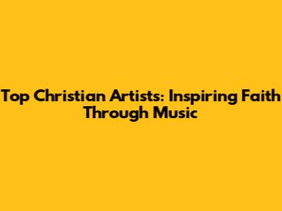 Top Christian Artists: Inspiring Faith Through Music