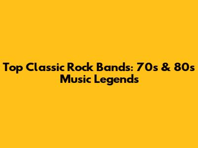 Top Classic Rock Bands: 70s & 80s Music Legends