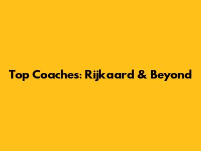Top Coaches: Rijkaard & Beyond