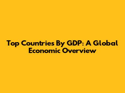 Top Countries By GDP: A Global Economic Overview
