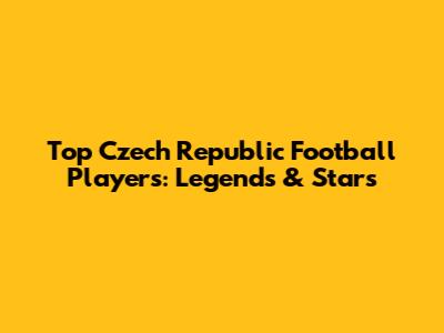 Top Czech Republic Football Players: Legends & Stars