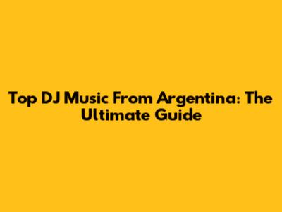 Top DJ Music From Argentina: The Ultimate Guide
