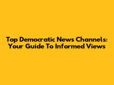 Top Democratic News Channels: Your Guide To Informed Views