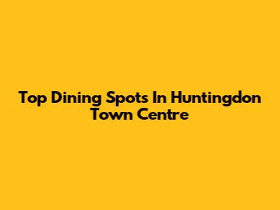 Top Dining Spots In Huntingdon Town Centre