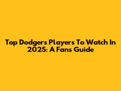 Top Dodgers Players To Watch In 2025: A Fan's Guide