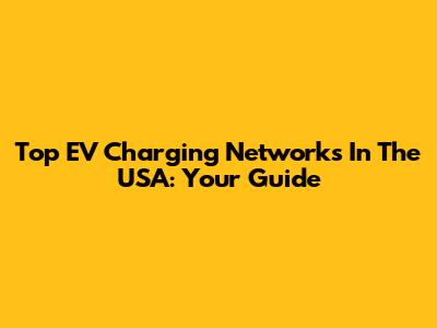 Top EV Charging Networks In The USA: Your Guide