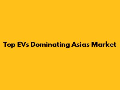 Top EVs Dominating Asia's Market