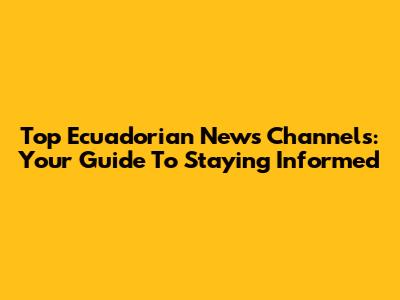 Top Ecuadorian News Channels: Your Guide To Staying Informed
