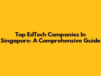Top EdTech Companies In Singapore: A Comprehensive Guide
