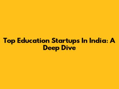Top Education Startups In India: A Deep Dive