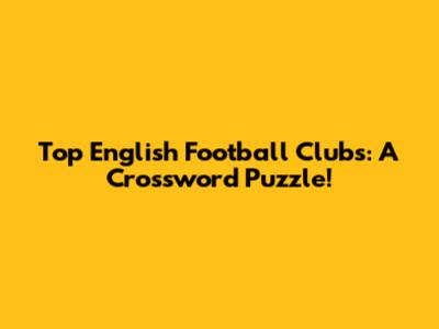 Top English Football Clubs: A Crossword Puzzle!