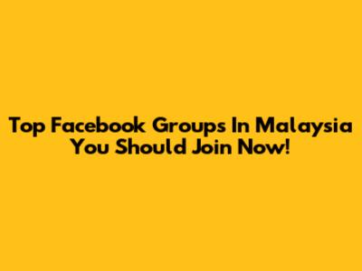 Top Facebook Groups In Malaysia You Should Join Now!