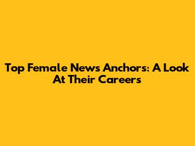 Top Female News Anchors: A Look At Their Careers