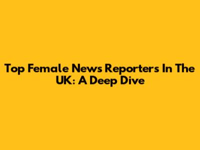 Top Female News Reporters In The UK: A Deep Dive