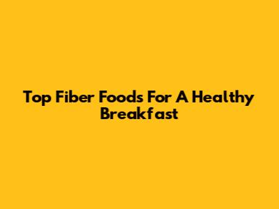 Top Fiber Foods For A Healthy Breakfast
