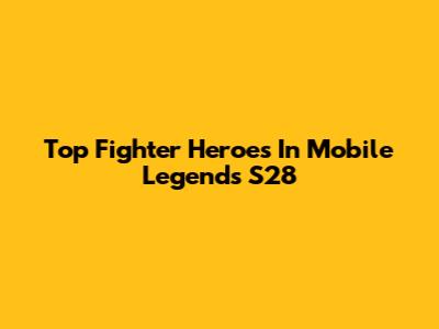 Top Fighter Heroes In Mobile Legends S28