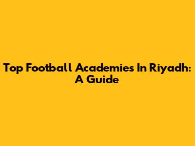 Top Football Academies In Riyadh: A Guide
