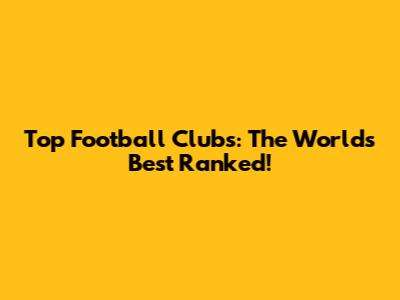 Top Football Clubs: The World's Best Ranked!