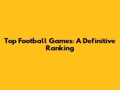 Top Football Games: A Definitive Ranking