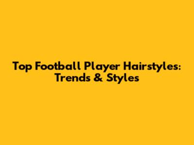 Top Football Player Hairstyles: Trends & Styles