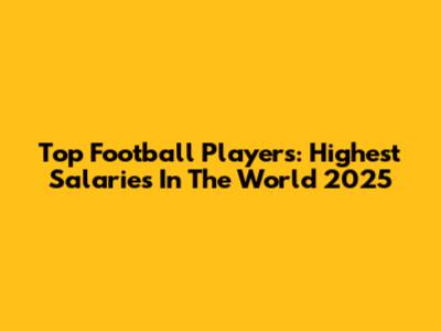 Top Football Players: Highest Salaries In The World 2025