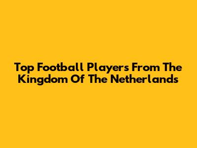 Top Football Players From The Kingdom Of The Netherlands