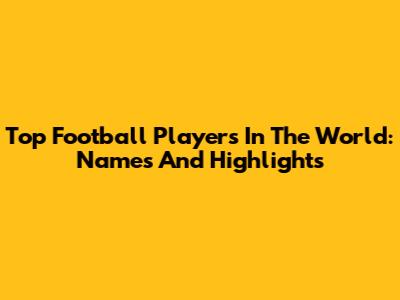 Top Football Players In The World: Names And Highlights