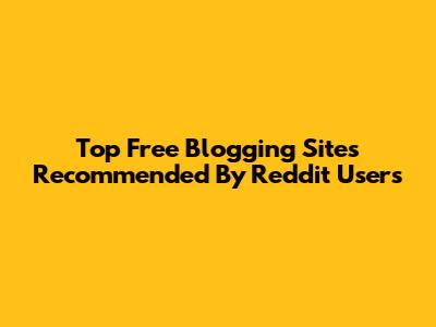 Top Free Blogging Sites Recommended By Reddit Users